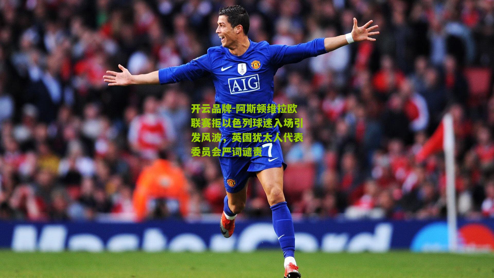 阿斯顿维拉欧联赛拒以色列球迷入场引发风波,英国犹太人代表委员会严词谴责