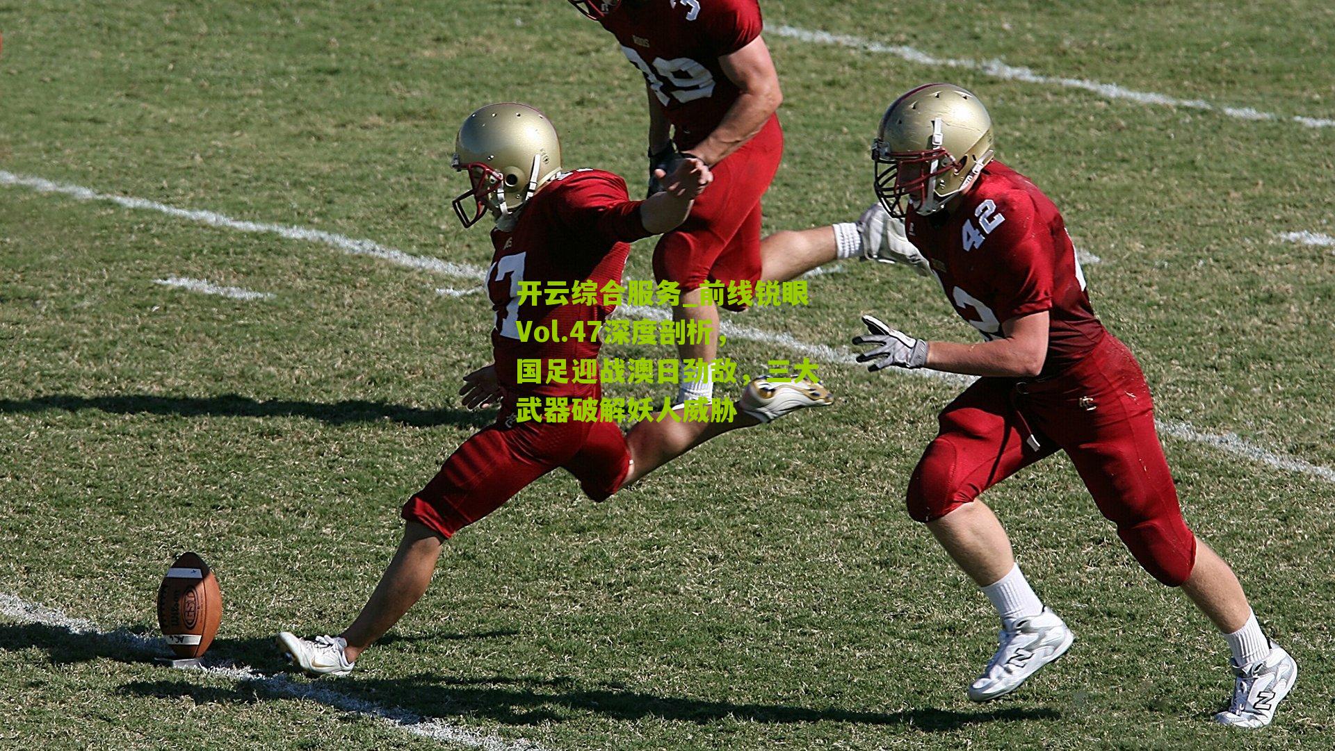 前线锐眼Vol.47深度剖析，国足迎战澳日劲敌，三大武器破解妖人威胁