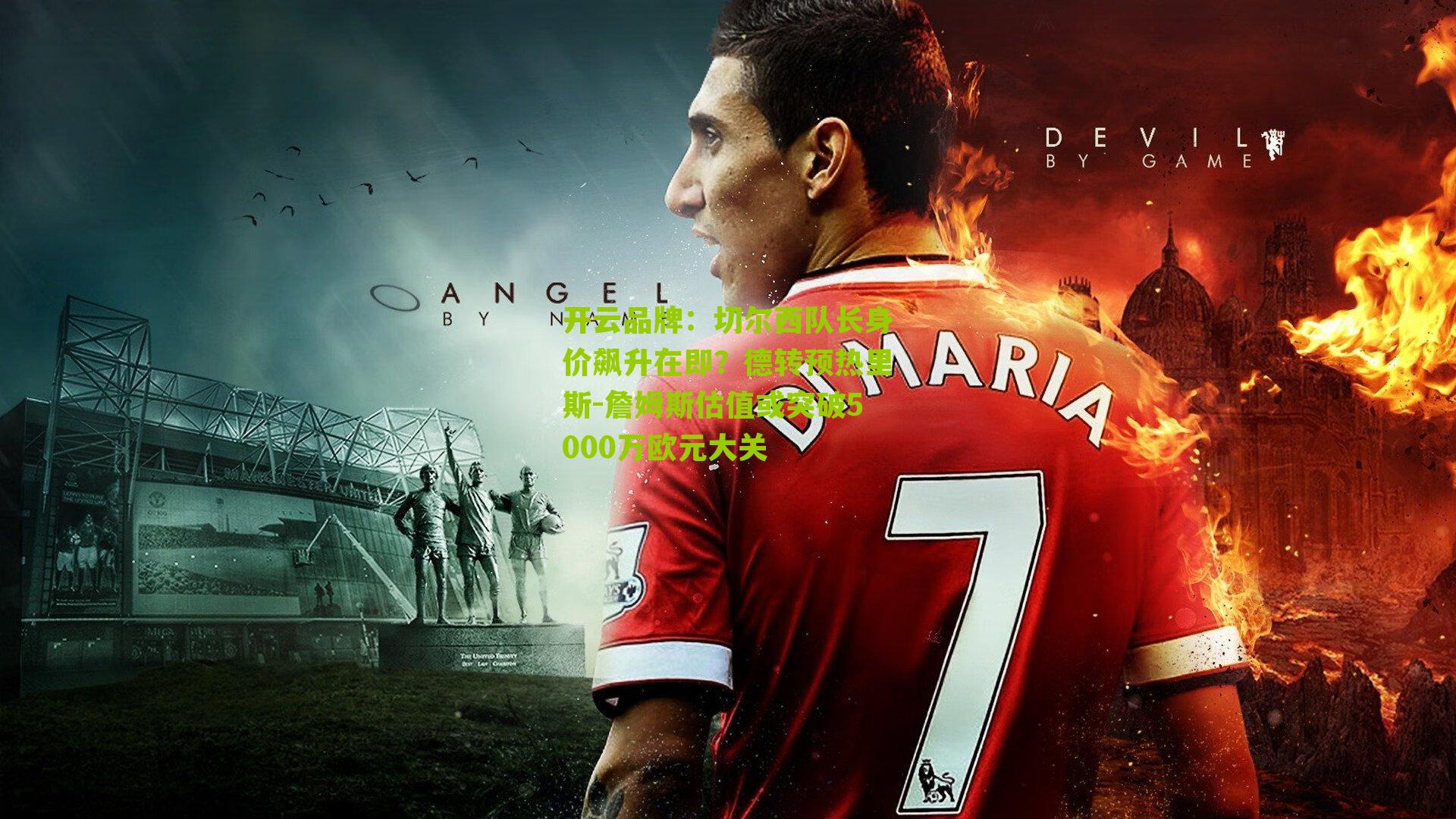 切尔西队长身价飙升在即？德转预热里斯-詹姆斯估值或突破5000万欧元大关