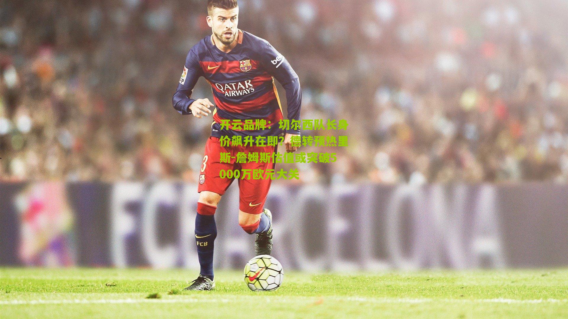 切尔西队长身价飙升在即？德转预热里斯-詹姆斯估值或突破5000万欧元大关